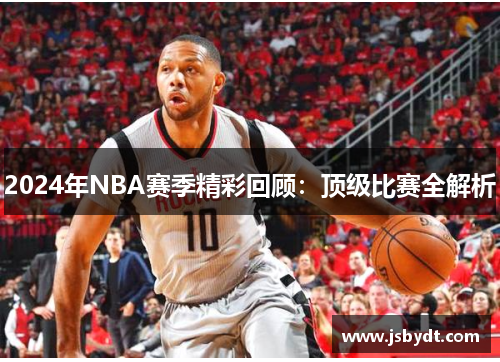 2024年NBA赛季精彩回顾：顶级比赛全解析