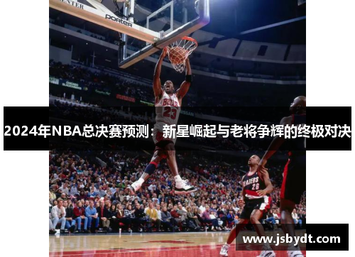 2024年NBA总决赛预测：新星崛起与老将争辉的终极对决