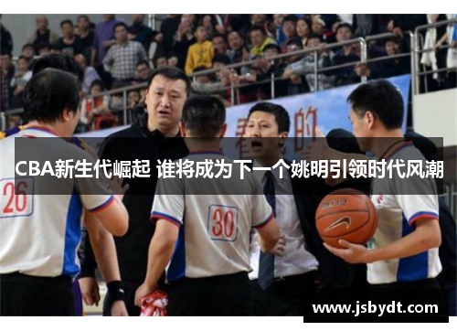 CBA新生代崛起 谁将成为下一个姚明引领时代风潮