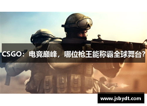 CSGO：电竞巅峰，哪位枪王能称霸全球舞台？