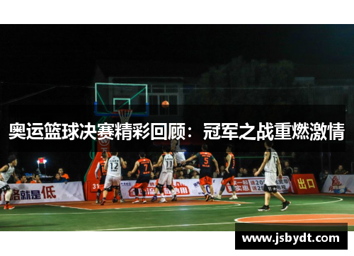 奥运篮球决赛精彩回顾:冠军之战重燃激情
